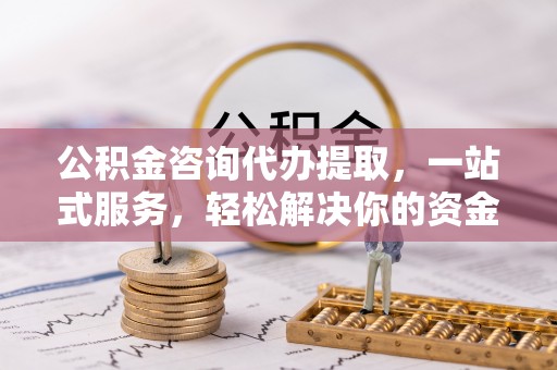 汕尾公积金咨询代办提取，一站式服务，轻松解决你的资金难题