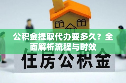 汕尾公积金提取代办要多久？全面解析流程与时效
