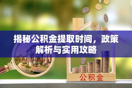 汕尾揭秘公积金提取时间，政策解析与实用攻略