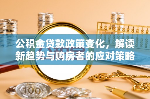 汕尾公积金贷款政策变化，解读新趋势与购房者的应对策略