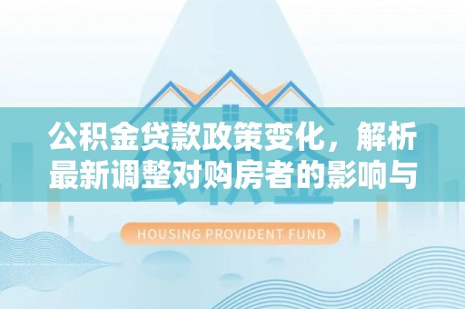 汕尾公积金贷款政策变化，解析最新调整对购房者的影响与机遇