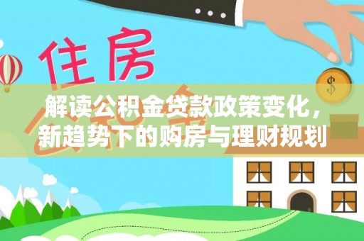 汕尾解读公积金贷款政策变化，新趋势下的购房与理财规划