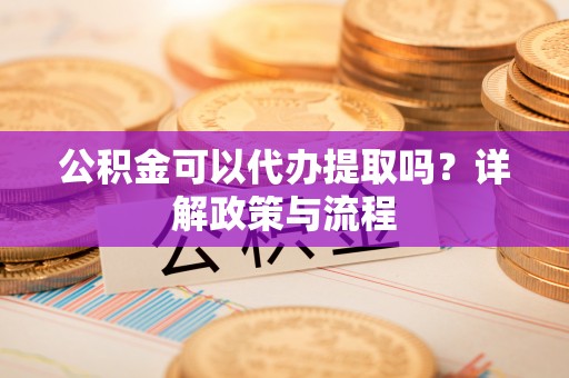 汕尾公积金可以代办提取吗？详解政策与流程