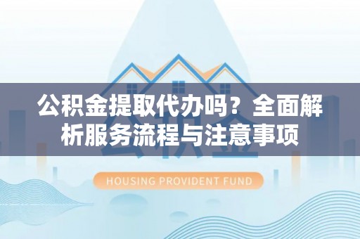 汕尾公积金提取代办吗？全面解析服务流程与注意事项