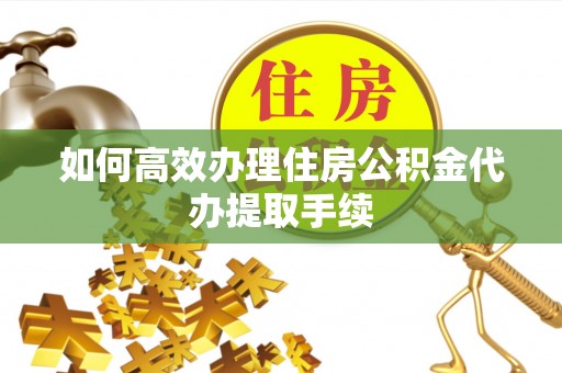 汕尾如何高效办理住房公积金代办提取手续