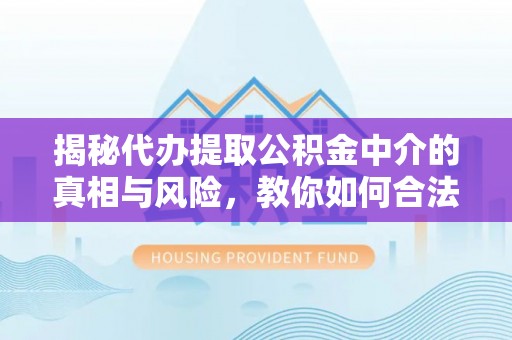 汕尾揭秘代办提取公积金中介的真相与风险，教你如何合法合规操作