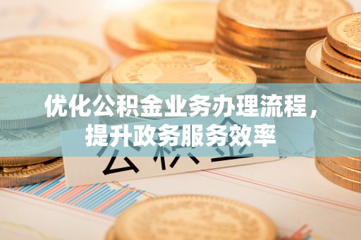 汕尾优化公积金业务办理流程，提升政务服务效率