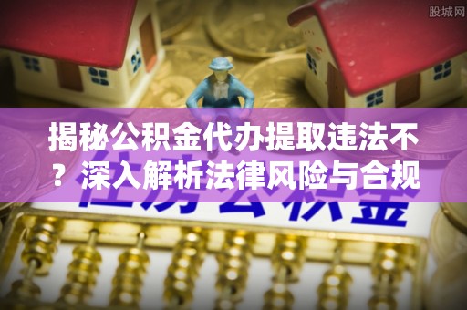 汕尾揭秘公积金代办提取违法不？深入解析法律风险与合规途径