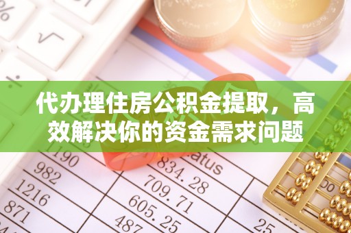 汕尾代办理住房公积金提取，高效解决你的资金需求问题