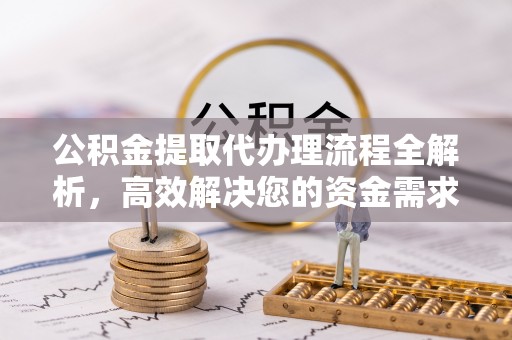 汕尾公积金提取代办理流程全解析，高效解决您的资金需求
