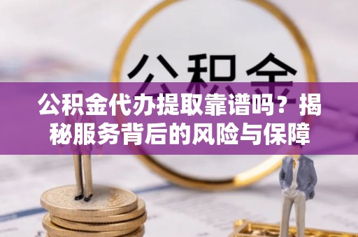 汕尾公积金代办提取靠谱吗？揭秘服务背后的风险与保障