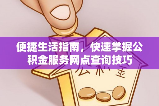 汕尾便捷生活指南，快速掌握公积金服务网点查询技巧