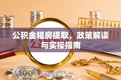 汕尾公积金租房提取，政策解读与实操指南